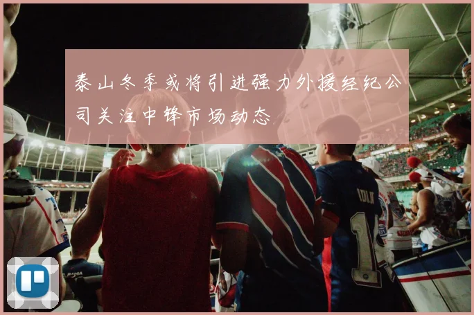 泰山冬季或将引进强力外援经纪公司关注中锋市场动态