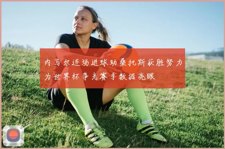 内马尔连场进球助桑托斯获胜努力为世界杯争光赛季数据亮眼
