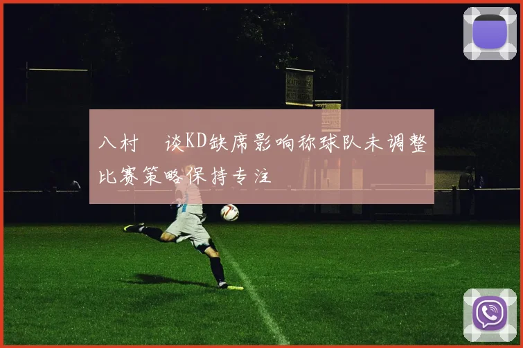 八村塁谈KD缺席影响称球队未调整比赛策略保持专注