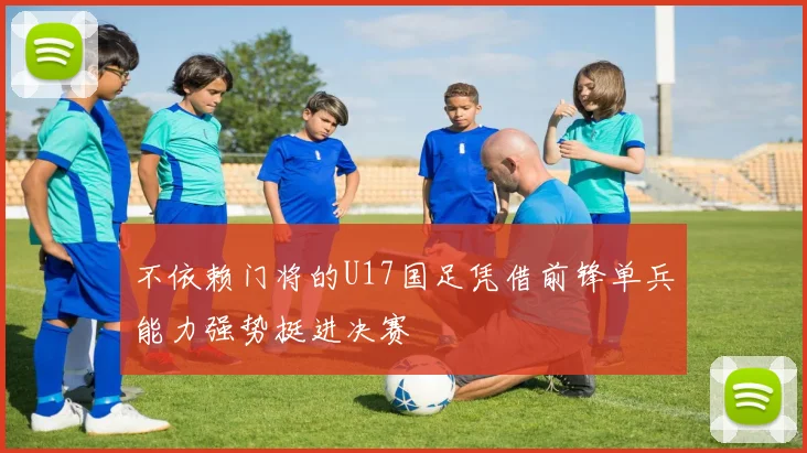 不依赖门将的U17国足凭借前锋单兵能力强势挺进决赛