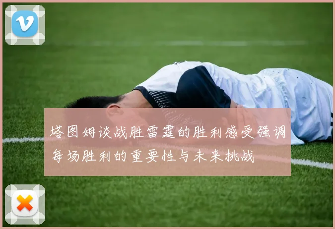 塔图姆谈战胜雷霆的胜利感受强调每场胜利的重要性与未来挑战
