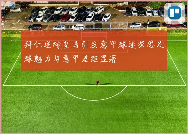 拜仁逆转皇马引发意甲球迷深思足球魅力与意甲差距显著