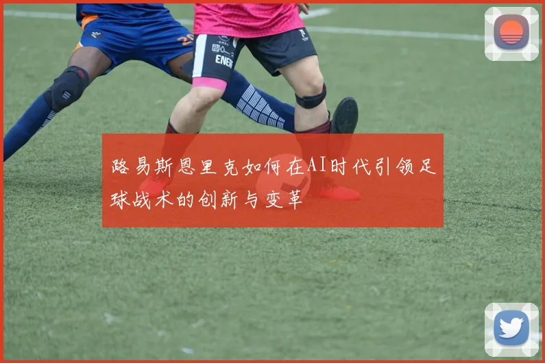 路易斯恩里克如何在AI时代引领足球战术的创新与变革