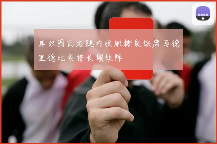 库尔图瓦右腿内收肌撕裂缺席马德里德比或将长期缺阵