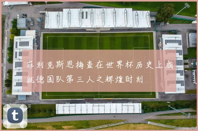 菲利克斯恩梅查在世界杯历史上成就德国队第三人之辉煌时刻