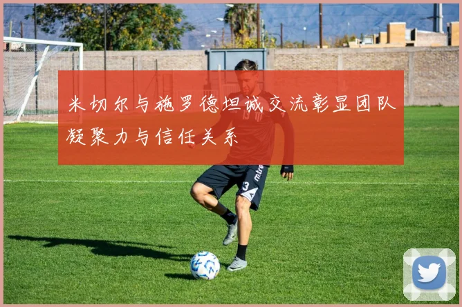 米切尔与施罗德坦诚交流彰显团队凝聚力与信任关系