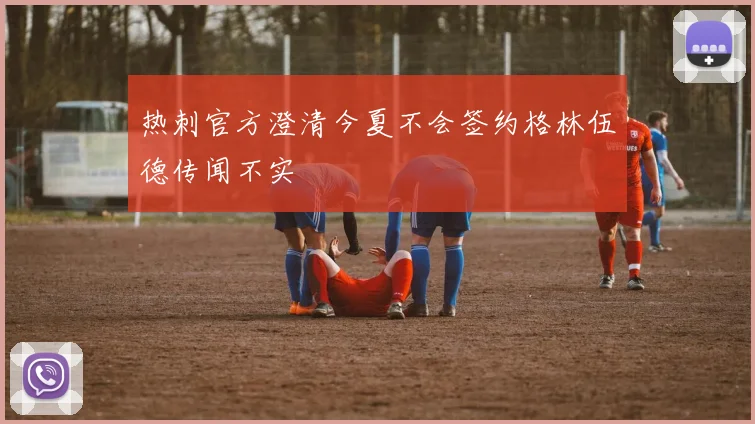 热刺官方澄清今夏不会签约格林伍德传闻不实