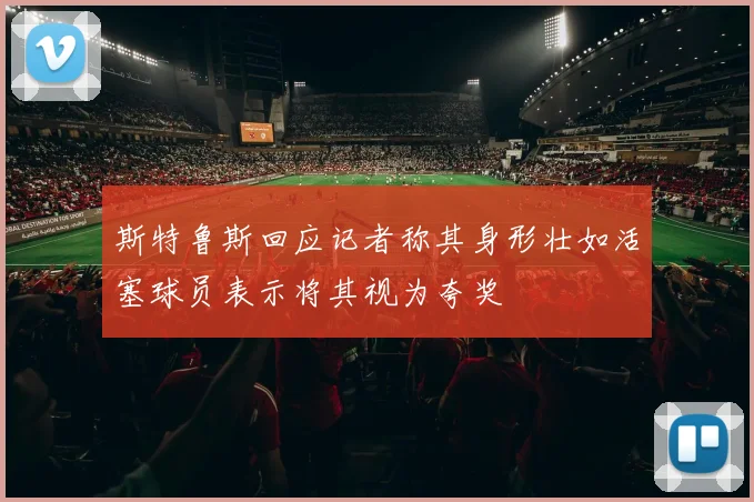斯特鲁斯回应记者称其身形壮如活塞球员表示将其视为夸奖