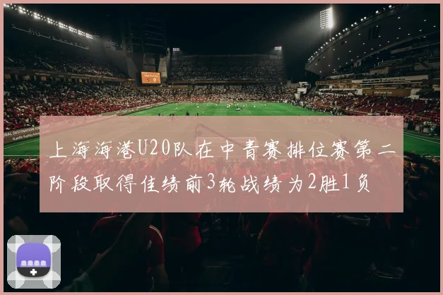 上海海港U20队在中青赛排位赛第二阶段取得佳绩前3轮战绩为2胜1负