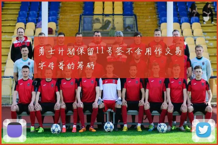 勇士计划保留11号签不会用作交易字母哥的筹码
