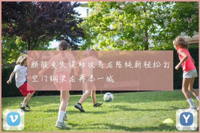 颜骏凌失误助攻乌龙陈纯新轻松打空门铜梁龙再添一城