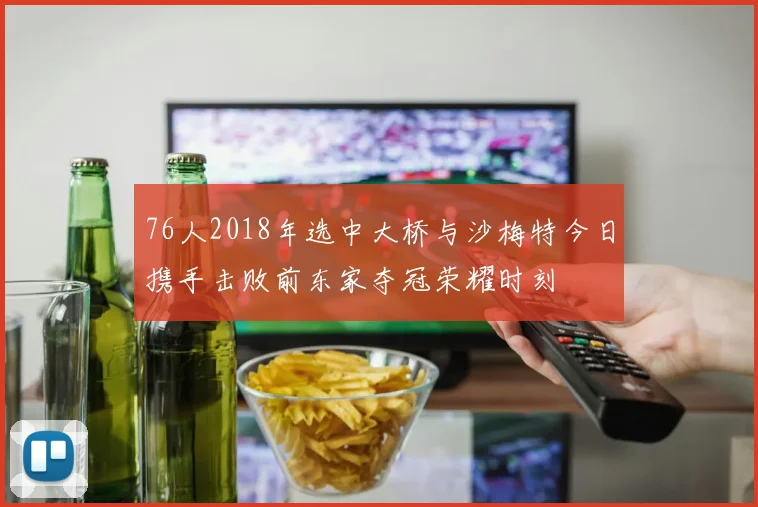 76人2018年选中大桥与沙梅特今日携手击败前东家夺冠荣耀时刻