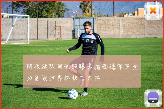 阿根廷队训练照曝光梅西德保罗全力备战世界杯状态火热