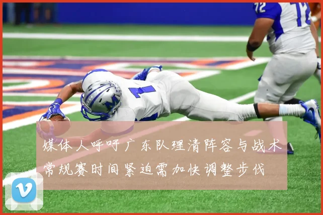 媒体人呼吁广东队理清阵容与战术常规赛时间紧迫需加快调整步伐