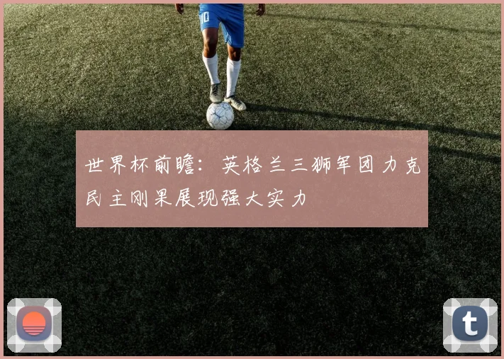 世界杯前瞻：英格兰三狮军团力克民主刚果展现强大实力