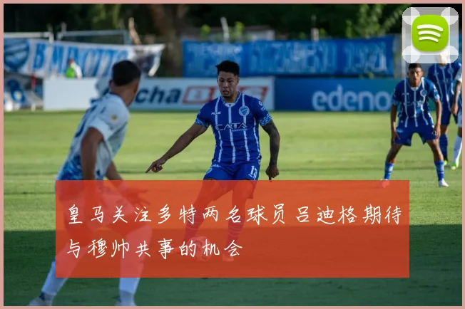 皇马关注多特两名球员吕迪格期待与穆帅共事的机会