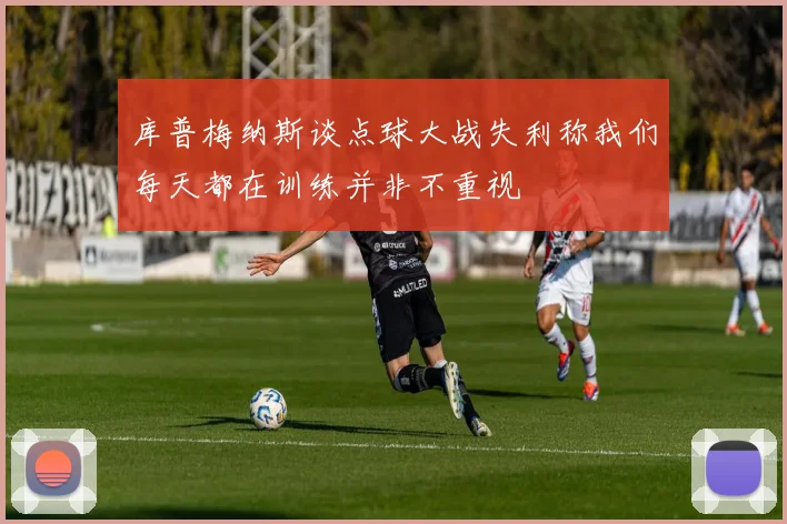 库普梅纳斯谈点球大战失利称我们每天都在训练并非不重视