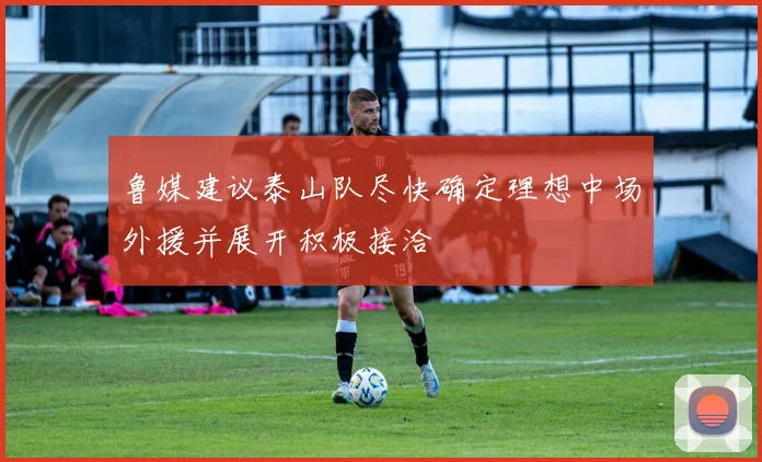 鲁媒建议泰山队尽快确定理想中场外援并展开积极接洽