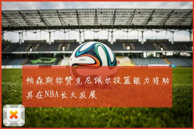 帕森斯称赞克尼佩尔投篮能力将助其在NBA长久发展