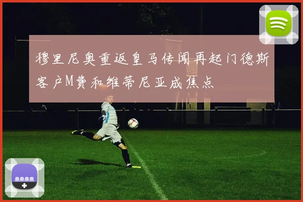 穆里尼奥重返皇马传闻再起门德斯客户M费和维蒂尼亚成焦点