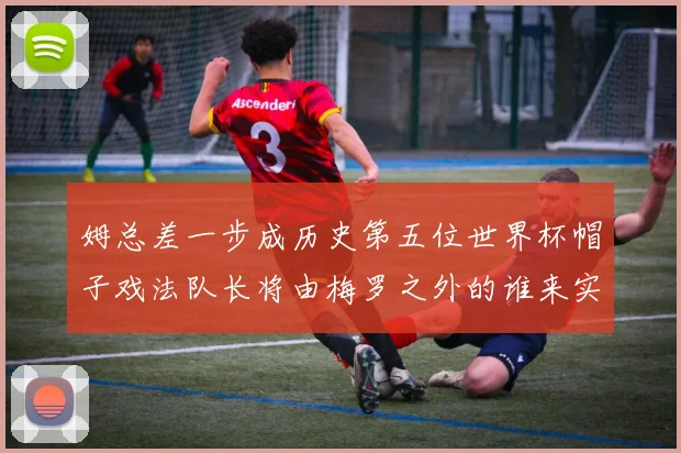姆总差一步成历史第五位世界杯帽子戏法队长将由梅罗之外的谁来实现