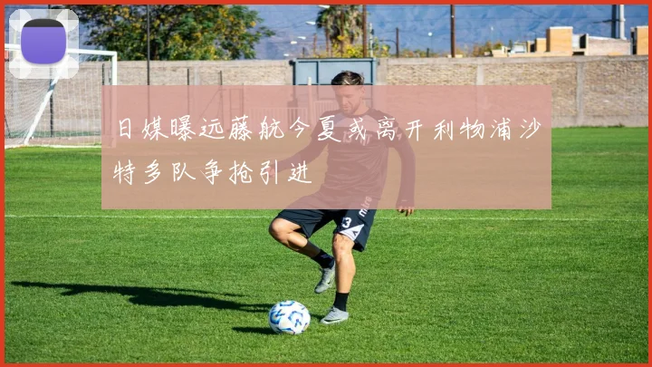 日媒曝远藤航今夏或离开利物浦沙特多队争抢引进