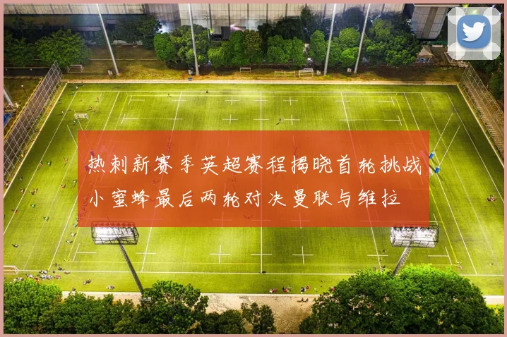 热刺新赛季英超赛程揭晓首轮挑战小蜜蜂最后两轮对决曼联与维拉