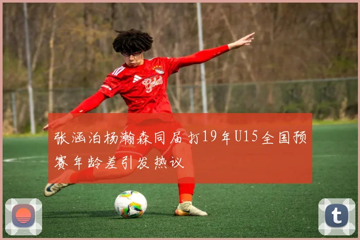 张涵泊杨瀚森同届打19年U15全国预赛年龄差引发热议
