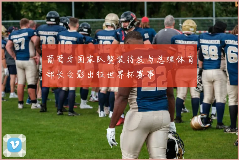 葡萄牙国家队整装待发与总理体育部长合影出征世界杯赛事