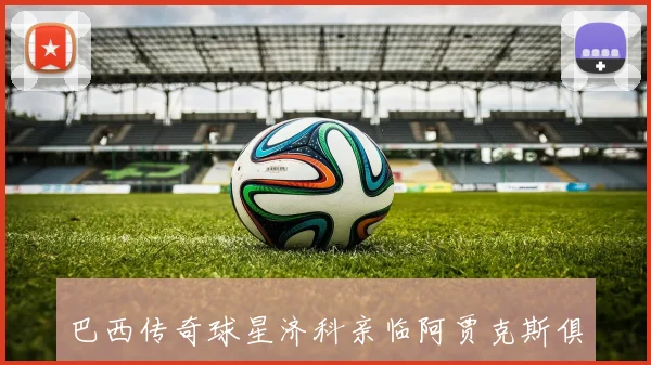 巴西传奇球星济科亲临阿贾克斯俱乐部荣获象征荣耀的10号球衣