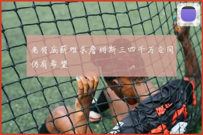 老将底薪难求詹姆斯三四千万合同仍有希望