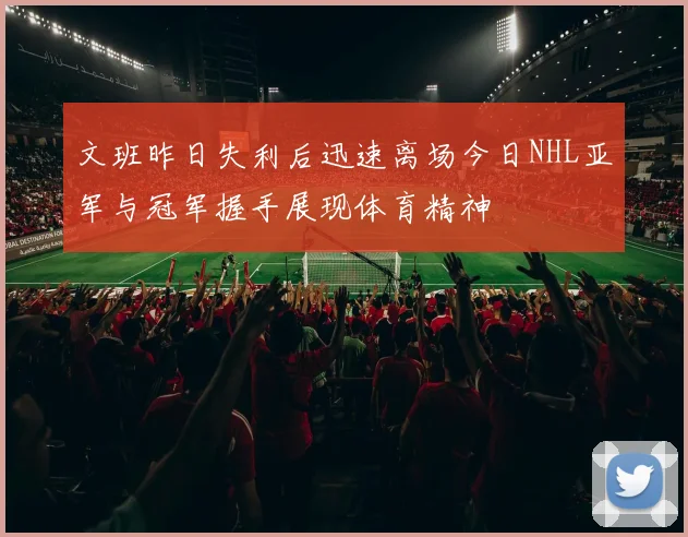 文班昨日失利后迅速离场今日NHL亚军与冠军握手展现体育精神