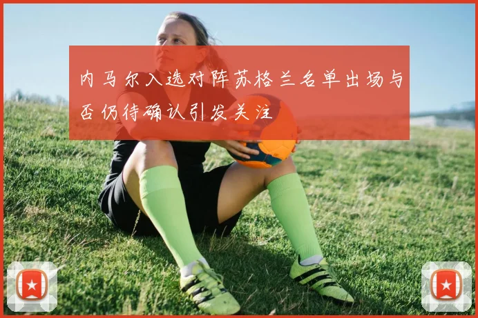 内马尔入选对阵苏格兰名单出场与否仍待确认引发关注