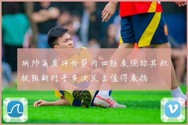 纳帅高度评价萨内回防表现称其积极阻断对手多次反击值得表扬